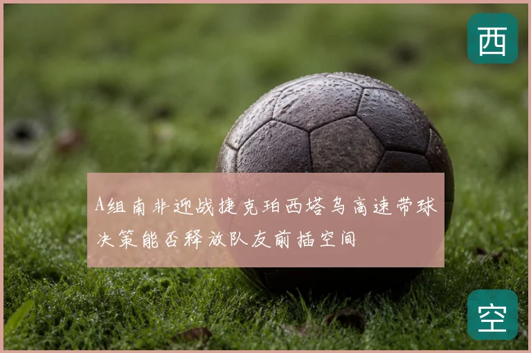 A组南非迎战捷克珀西塔乌高速带球决策能否释放队友前插空间