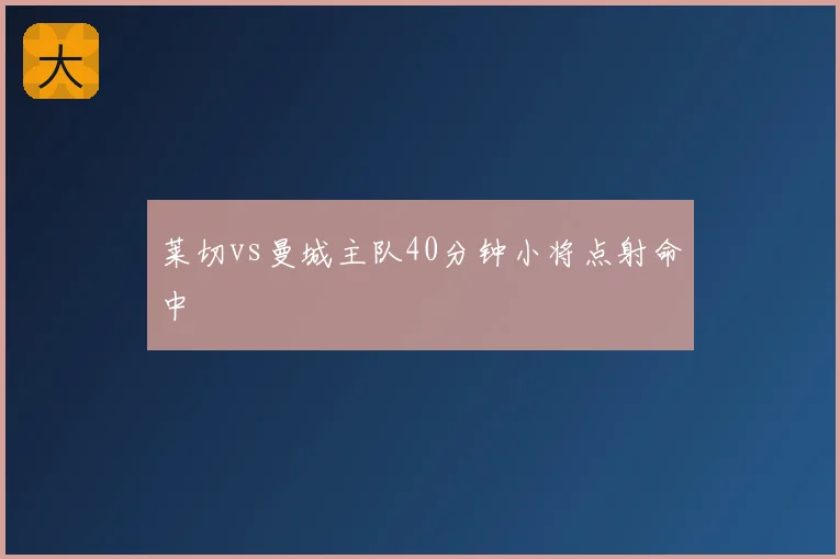 莱切vs曼城主队40分钟小将点射命中