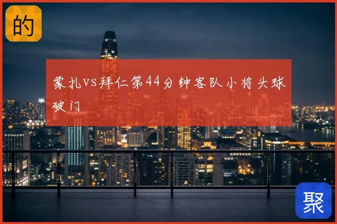 蒙扎vs拜仁第44分钟客队小将头球破门