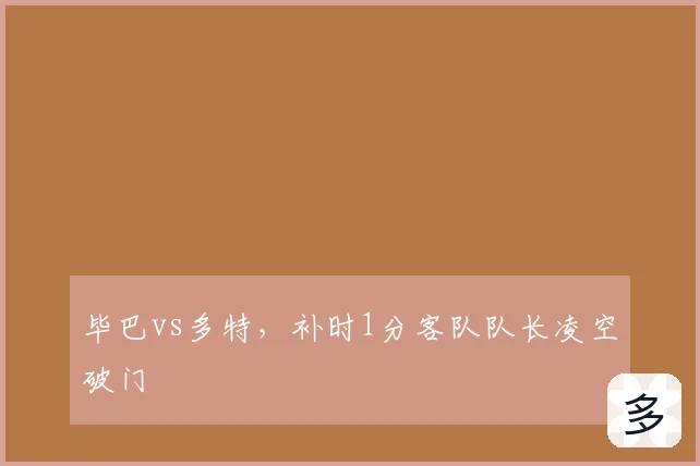 毕巴vs多特，补时1分客队队长凌空破门