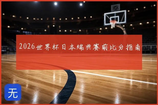 2026世界杯日本瑞典赛前比分指南