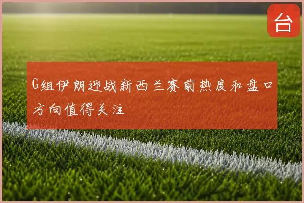 G组伊朗迎战新西兰赛前热度和盘口方向值得关注