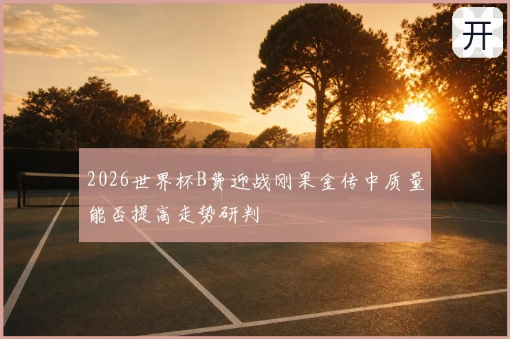 2026世界杯B费迎战刚果金传中质量能否提高走势研判