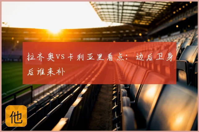 拉齐奥vs卡利亚里看点：边后卫身后谁来补