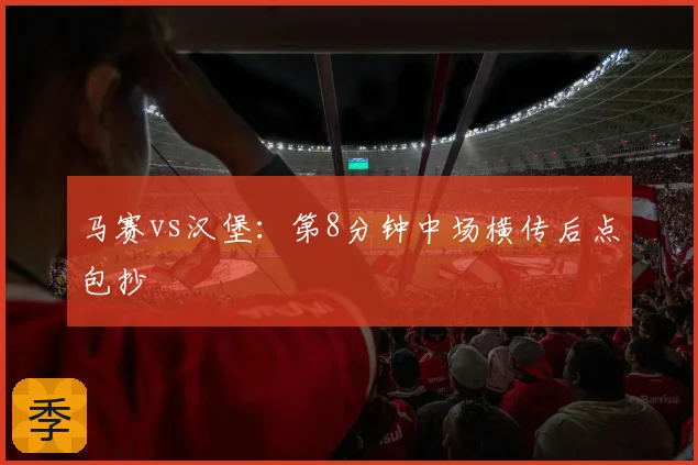 马赛vs汉堡：第8分钟中场横传后点包抄