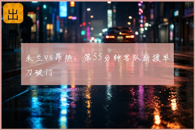 米兰vs昂热，第55分钟客队新援单刀破门
