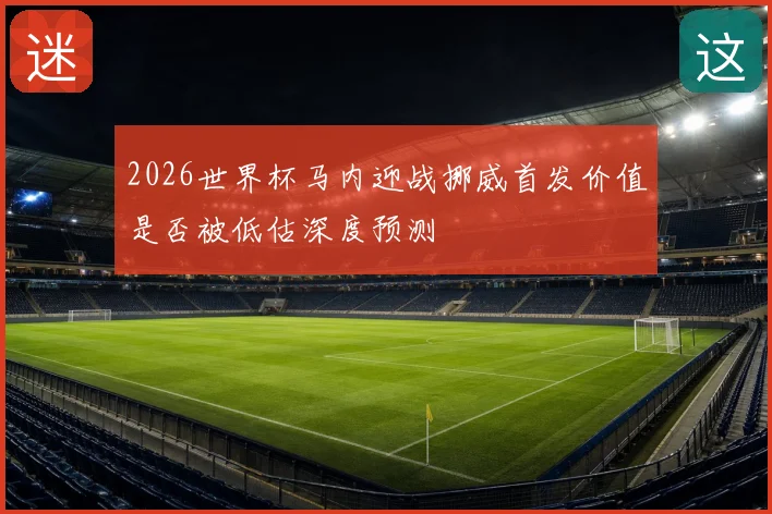 2026世界杯马内迎战挪威首发价值是否被低估深度预测