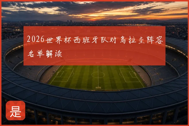 2026世界杯西班牙队对乌拉圭阵容名单解读