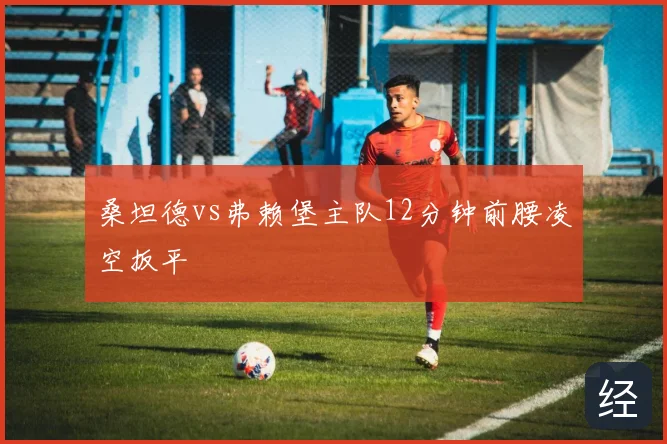 桑坦德vs弗赖堡主队12分钟前腰凌空扳平