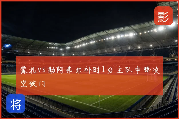 蒙扎vs勒阿弗尔补时1分主队中锋凌空破门